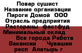 Повар-сушист › Название организации ­ Пироги Домой, ООО › Отрасль предприятия ­ Рестораны, фастфуд › Минимальный оклад ­ 35 000 - Все города Работа » Вакансии   . Чувашия респ.,Алатырь г.